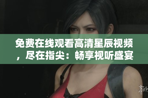 免費(fèi)在線觀看高清星辰視頻，盡在指尖：暢享視聽盛宴