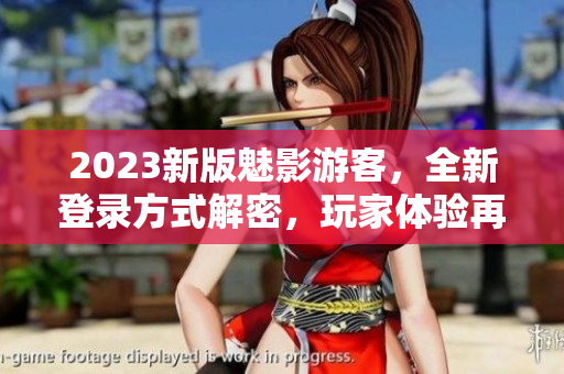 2023新版魅影游客，全新登錄方式解密，玩家體驗再升級!
