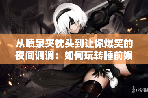 從噴泉夾枕頭到讓你爆笑的夜間調(diào)調(diào)：如何玩轉(zhuǎn)睡前娛樂？