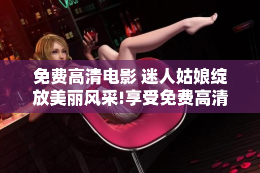 免費高清電影 迷人姑娘綻放美麗風采!享受免費高清電影欣賞!