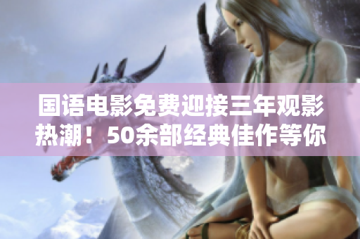 國(guó)語(yǔ)電影免費(fèi)迎接三年觀影熱潮！50余部經(jīng)典佳作等你來(lái)觀賞