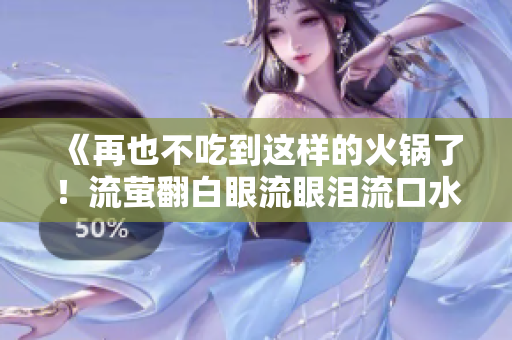 《再也不吃到這樣的火鍋了！流螢翻白眼流眼淚流口水的慘痛經(jīng)歷》
