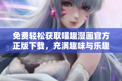 免費(fèi)輕松獲取喵趣漫畫(huà)官方正版下載，充滿趣味與樂(lè)趣的漫畫(huà)讀物任你暢享