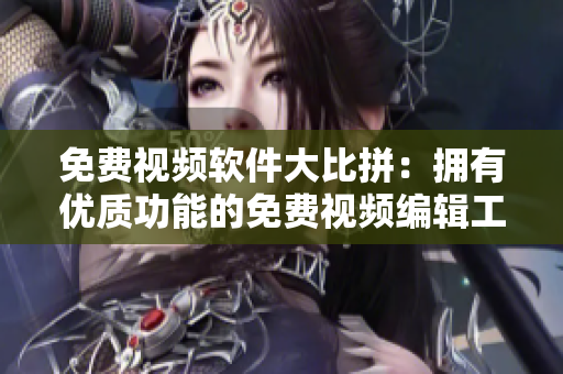 免費(fèi)視頻軟件大比拼：擁有優(yōu)質(zhì)功能的免費(fèi)視頻編輯工具推薦