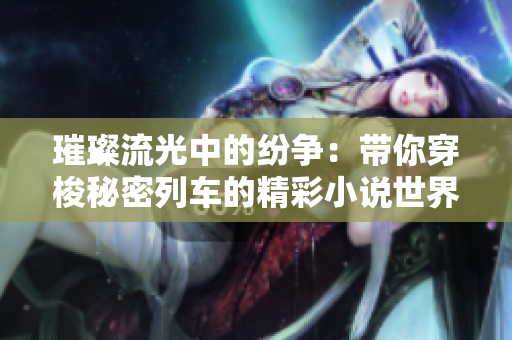 璀璨流光中的紛爭(zhēng)：帶你穿梭秘密列車的精彩小說世界