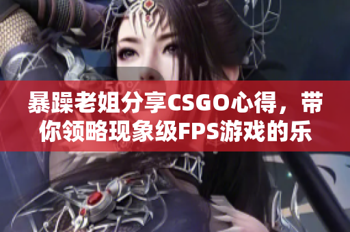 暴躁老姐分享CSGO心得，帶你領略現(xiàn)象級FPS游戲的樂趣！