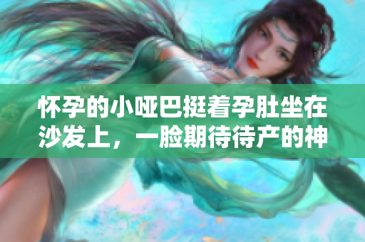懷孕的小啞巴挺著孕肚坐在沙發(fā)上，一臉期待待產(chǎn)的神情