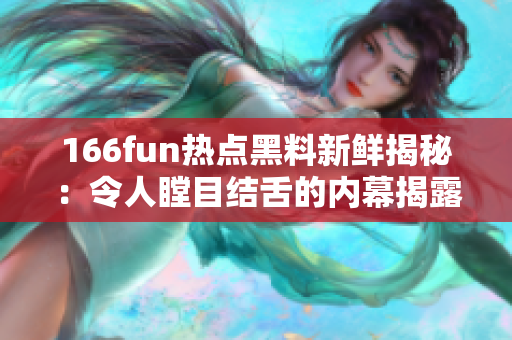 166fun熱點(diǎn)黑料新鮮揭秘：令人瞠目結(jié)舌的內(nèi)幕揭露