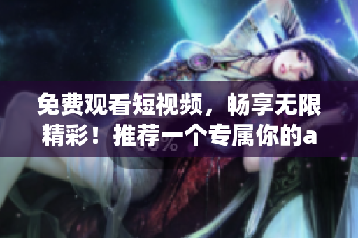 免費(fèi)觀看短視頻，暢享無限精彩！推薦一個(gè)專屬你的app