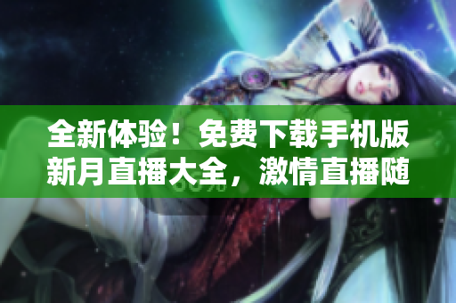 全新體驗(yàn)！免費(fèi)下載手機(jī)版新月直播大全，激情直播隨時(shí)隨地！