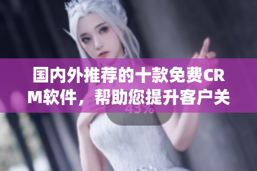 國內(nèi)外推薦的十款免費(fèi)CRM軟件，幫助您提升客戶關(guān)系管理水平(1)