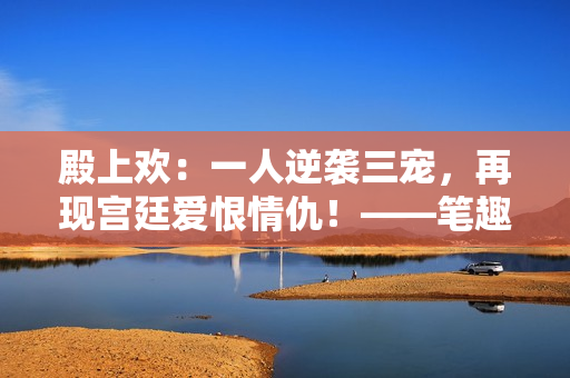 殿上歡：一人逆襲三寵，再現(xiàn)宮廷愛恨情仇！——筆趣閣新書推薦
