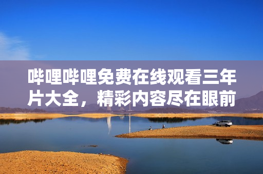 嗶哩嗶哩免費(fèi)在線觀看三年片大全，精彩內(nèi)容盡在眼前