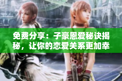 免費分享：子豪恩愛秘訣揭秘，讓你的戀愛關系更加幸福穩(wěn)定