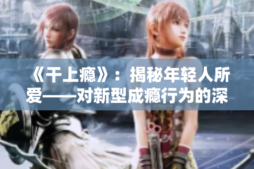 《干上癮》：揭秘年輕人所愛——對(duì)新型成癮行為的深度探究