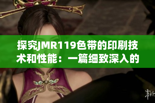 探究JMR119色帶的印刷技術和性能：一篇細致深入的文章