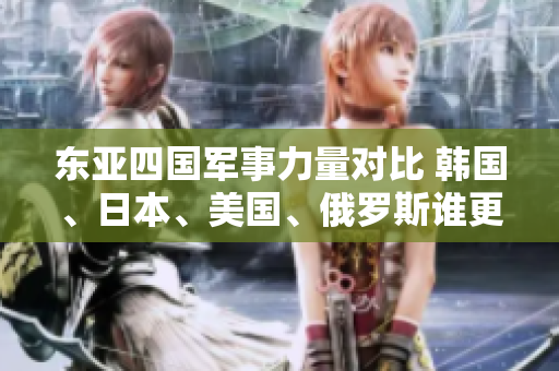 東亞四國軍事力量對比 韓國、日本、美國、俄羅斯誰更加強(qiáng)大？