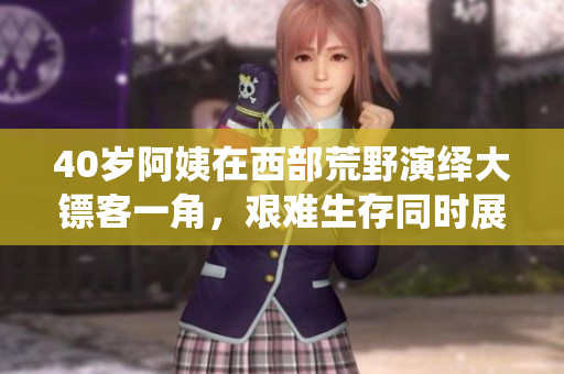 40歲阿姨在西部荒野演繹大鏢客一角，艱難生存同時展現(xiàn)英雄本色。