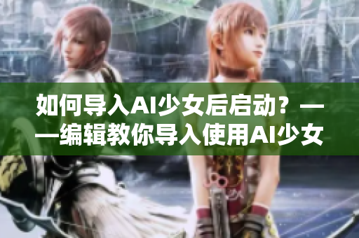 如何導(dǎo)入AI少女后啟動(dòng)？——編輯教你導(dǎo)入使用AI少女的步驟