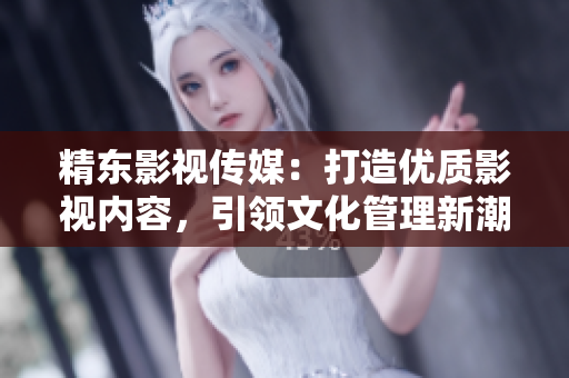 精東影視傳媒：打造優(yōu)質(zhì)影視內(nèi)容，引領(lǐng)文化管理新潮流