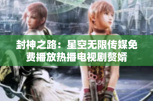 封神之路：星空無限傳媒免費(fèi)播放熱播電視劇贅婿