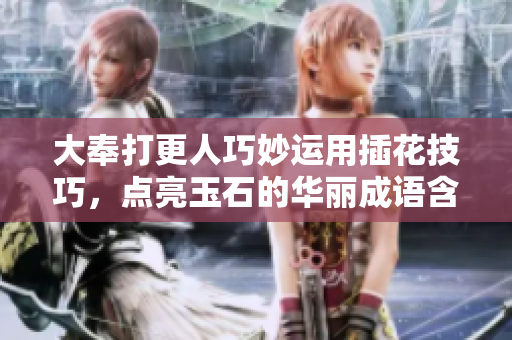 大奉打更人巧妙運用插花技巧，點亮玉石的華麗成語含義