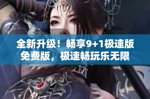 全新升級(jí)！暢享9+1極速版免費(fèi)版，極速暢玩樂無限