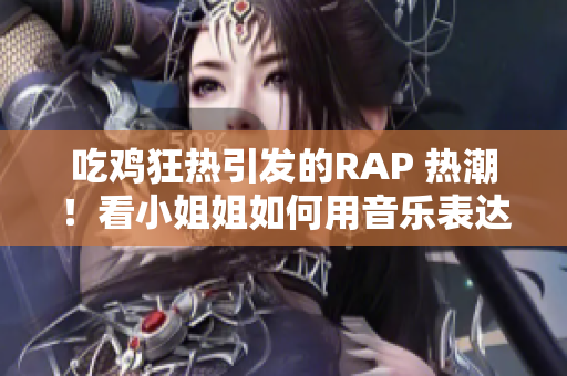 吃雞狂熱引發(fā)的RAP 熱潮！看小姐姐如何用音樂表達(dá)游戲狂熱