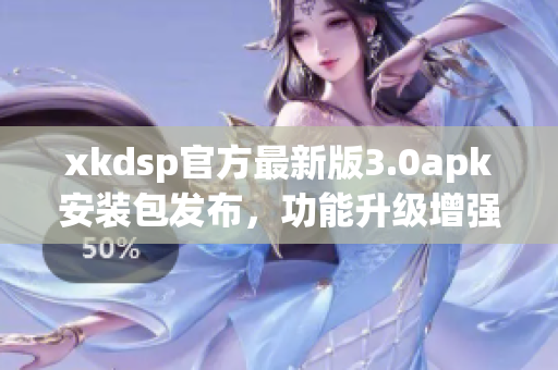xkdsp官方最新版3.0apk安裝包發(fā)布，功能升級(jí)增強(qiáng)