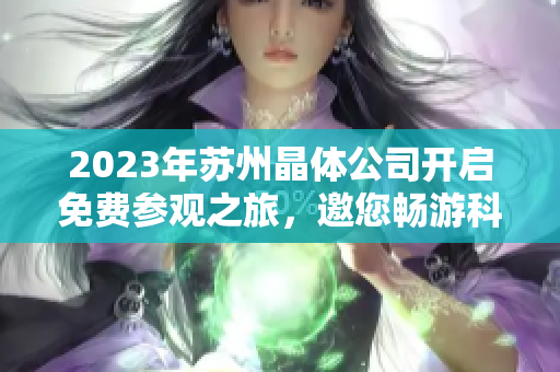 2023年蘇州晶體公司開啟免費參觀之旅，邀您暢游科技創(chuàng)新世界