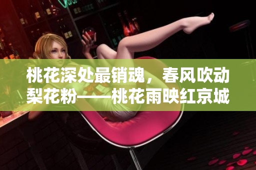 桃花深處最銷魂，春風(fēng)吹動梨花粉——桃花雨映紅京城。