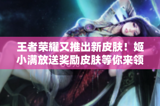 王者榮耀又推出新皮膚！姬小滿放送獎勵皮膚等你來領(lǐng)取