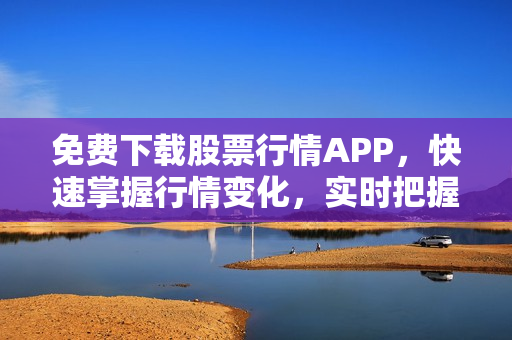 免費(fèi)下載股票行情APP，快速掌握行情變化，實(shí)時把握投資機(jī)會！