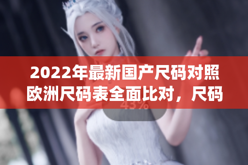 2022年最新國產(chǎn)尺碼對照歐洲尺碼表全面比對，尺碼換算一覽(1)