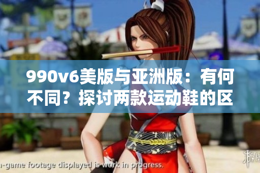 990v6美版與亞洲版：有何不同？探討兩款運(yùn)動(dòng)鞋的區(qū)別