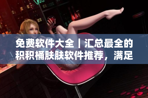 免費(fèi)軟件大全｜匯總最全的積積桶膚膚軟件推薦，滿足您的各種需求