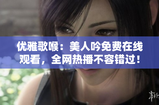 優(yōu)雅歌喉：美人吟免費(fèi)在線觀看，全網(wǎng)熱播不容錯過！