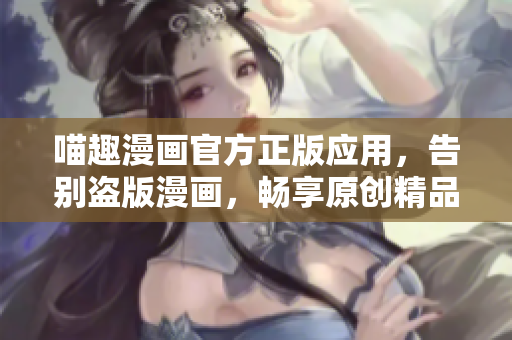 喵趣漫畫官方正版應(yīng)用，告別盜版漫畫，暢享原創(chuàng)精品漫畫！