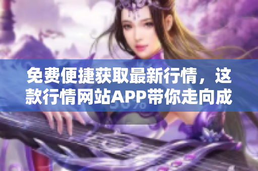 免費(fèi)便捷獲取最新行情，這款行情網(wǎng)站APP帶你走向成功