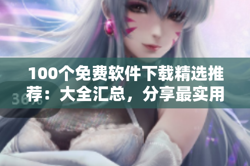 100個免費軟件下載精選推薦：大全匯總，分享最實用的免費軟件資源