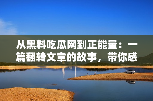從黑料吃瓜網(wǎng)到正能量：一篇翻轉(zhuǎn)文章的故事，帶你感受到獨特的能量。