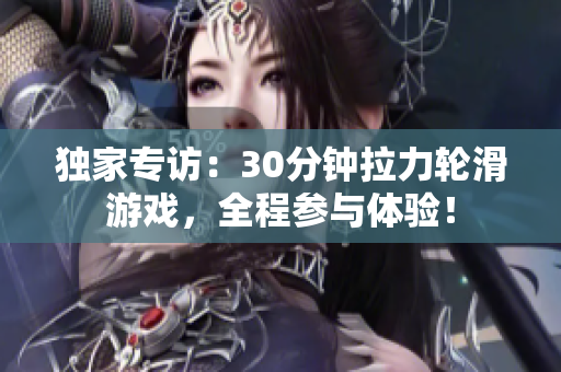 獨(dú)家專訪：30分鐘拉力輪滑游戲，全程參與體驗(yàn)！