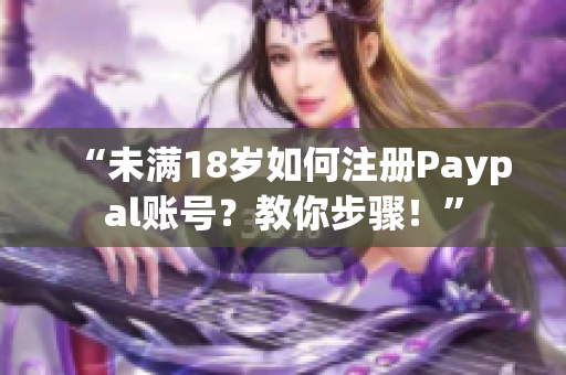“未滿18歲如何注冊(cè)Paypal賬號(hào)？教你步驟！”