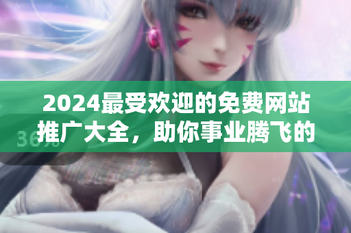 2024最受歡迎的免費網(wǎng)站推廣大全，助你事業(yè)騰飛的提升之路
