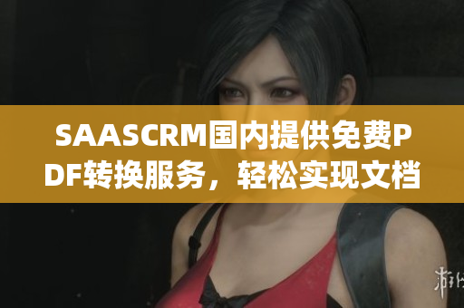 SAASCRM國內(nèi)提供免費PDF轉(zhuǎn)換服務(wù)，輕松實現(xiàn)文檔電子化(1)