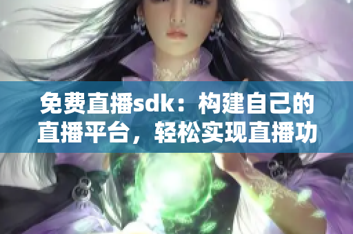 免費(fèi)直播sdk：構(gòu)建自己的直播平臺，輕松實(shí)現(xiàn)直播功能