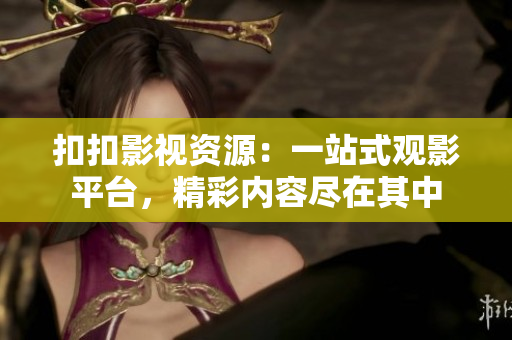 扣扣影視資源：一站式觀影平臺，精彩內(nèi)容盡在其中
