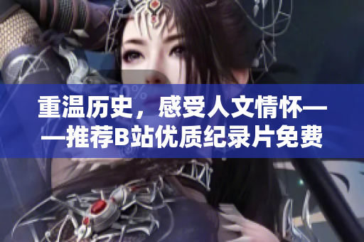 重溫歷史，感受人文情懷——推薦B站優(yōu)質(zhì)紀(jì)錄片免費(fèi)觀看