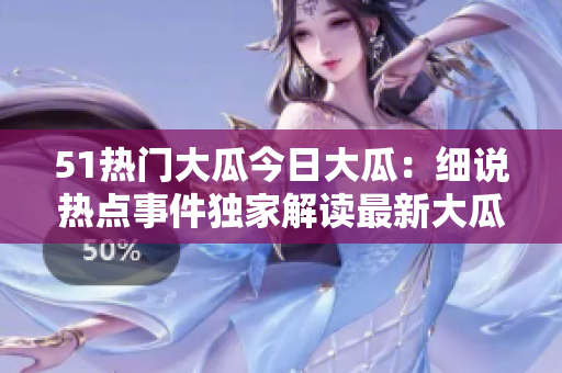 51熱門大瓜今日大瓜：細(xì)說熱點事件獨家解讀最新大瓜