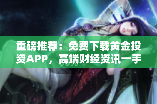 重磅推薦：免費下載黃金投資APP，高端財經(jīng)資訊一手掌握